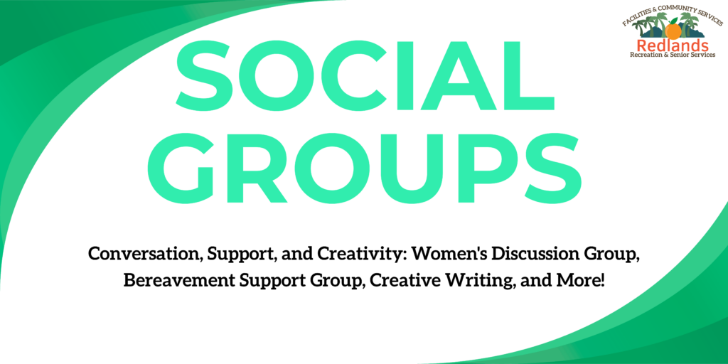 Image with text that says "SOCIAL GROUPS. Conversation, Support, and Creativity: Women’s Discussion Group, Bereavement Support Group, Creative Writing, and More!" Redlands Recreation logo in corner.